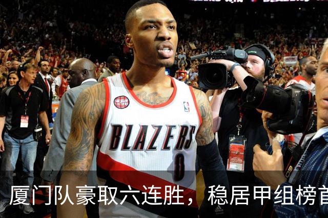 厦门队豪取六连胜，稳居甲组榜首 福州紧随其后