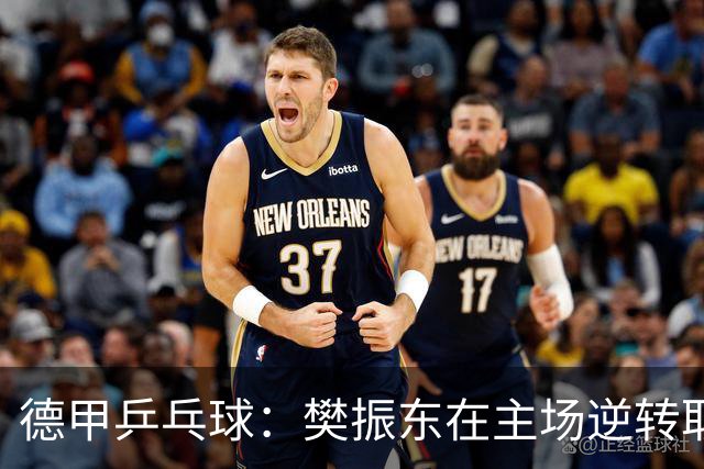 德甲乒乓球：樊振东在主场逆转取胜，成功迎来新赛季首战